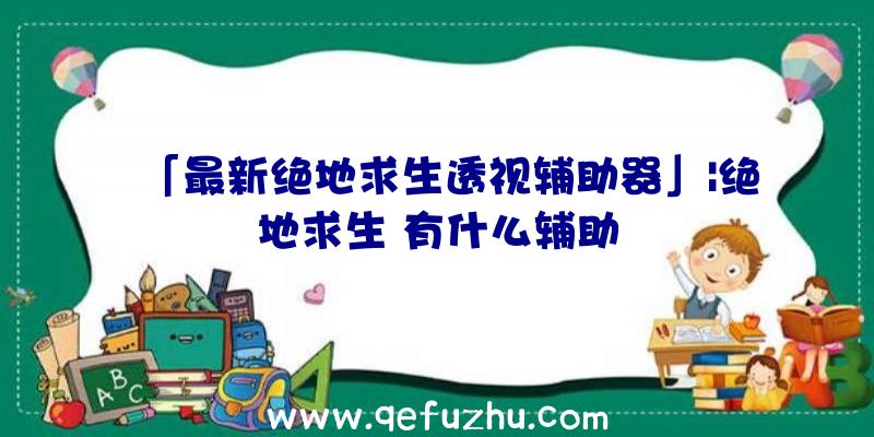 「最新绝地求生透视辅助器」|绝地求生